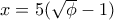 x=5(\sqrt{\phi}-1)