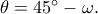 \theta=45^\circ-\omega.