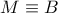 M \equiv B