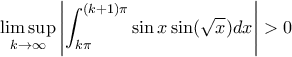 \displaystyle \limsup_{k \to \infty} \left| \int_{k \pi}^{(k+1) \pi} \sin x \sin (\sqrt{x}) dx \right| > 0