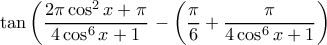 \displaystyle \tan \left ( \dfrac{2\pi \cos^2 x +\pi}{4\cos^6 x +1} \right- \left ( \dfrac{\pi}{6} + \dfrac{\pi}{4\cos^6 x +1} \right ) \right \displaystyle \tan \left ( \dfrac{2\pi \cos^2 x +\pi}{4\cos^6 x +1} \right- \left ( \dfrac{\pi}{6} + \dfrac{\pi}{4\cos^6 x +1} \right ) \right