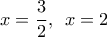 \displaystyle{x=\frac{3}{2}, \, \, \, x=2}