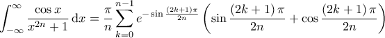 \displaystyle{\int_{-\infty}^{\infty} \frac{\cos x}{x^{2n} + 1} \, \mathrm{d}x = \frac{\pi}{n} \sum_{k=0}^{n-1} e^{- \sin \frac{\left ( 2 k+1 \right ) \pi}{2n}} \left( \sin \frac{\left ( 2 k+1 \right ) \pi}{2n} + \cos \frac{\left ( 2k+1 \right ) \pi}{2n}  \right )}