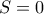 S = 0