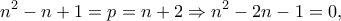 \displaystyle{{n^2} - n + 1 = p = n + 2 \Rightarrow {n^2} - 2n - 1 = 0,}