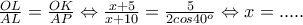 \frac{OL}{AL}=\frac{OK}{AP}\Leftrightarrow \frac{x+5}{x+10}=\frac{5}{2cos40^{o}}\Leftrightarrow x=.....