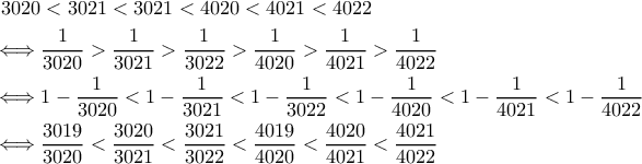  
\begin{aligned} 
3020&<3021<3021<4020<4021<4022\\\notag 
\iff &\frac{1}{3020}>\frac{1}{3021}>\frac{1}{3022}>\frac{1}{4020}>\frac{1}{4021}>\frac{1}{4022}\\\notag 
 \iff &1-\frac{1}{3020}<1-\frac{1}{3021}<1-\frac{1}{3022}<1-\frac{1}{4020}<1-\frac{1}{4021}<1-\frac{1}{4022}\\\notag 
\iff &\frac{3019}{3020}<\frac{3020}{3021}<\frac{3021}{3022}<\frac{4019}{4020}<\frac{4020}{4021}<\frac{4021}{4022}\notag 
\end{aligned} 
