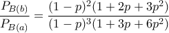 \dfrac{ P_{B(b)}}{P_{B(a)}}=\dfrac{ (1-p)^2(1+2p+3p^2)}{(1-p)^3(1+3p+6p^2)}