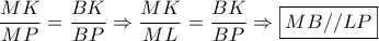 \dfrac{{MK}}{{MP}} = \dfrac{{BK}}{{BP}} \Rightarrow \dfrac{{MK}}{{ML}} = \dfrac{{BK}}{{BP}} \Rightarrow \boxed{MB//LP}
