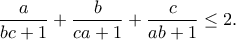\displaystyle{ 
	\dfrac{a}{bc+1}+\dfrac{b}{ca+1}+\dfrac{c}{ab+1}\leq 2. 
	}