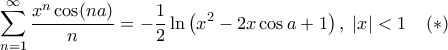 \displaystyle{\sum_{n=1}^{\infty}\frac{x^n \cos (na)}{n}=-\frac{1}{2}\ln \left ( x^2-2x \cos a+1 \right ), \; \left | x \right |<1 \;\;\;\; (*)}