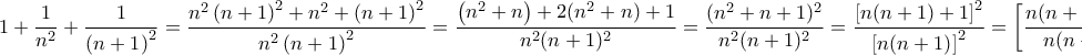 \displaystyle{\displaystyle  
1 + \frac{1} 
{{n^2 }} + \frac{1} 
{{\left( {n + 1} \right)^2 }} = \frac{{n^2 \left( {n + 1} \right)^2  + n^2  + \left( {n + 1} \right)^2 }} 
{{n^2 \left( {n + 1} \right)^2 }} = \frac{{\left( {n^2  + n} \right) + 2(n^2  + n) + 1}} 
{{n^2 (n + 1)^2 }} = \frac{{(n^2  + n + 1)^2 }} 
{{n^2 (n + 1)^2 }} = \frac{{\left[ {n(n + 1) + 1} \right]^2 }} 
{{\left[ {n(n + 1)} \right]^2 }} = \left[ {\frac{{n(n + 1) + 1}} 
{{n(n + 1)}}} \right]^2  = \left[ {1 + \frac{1} 
{{n(n + 1)}}} \right]^2  
}