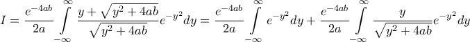 \displaystyle{I = \frac{{{e^{ - 4ab}}}}{{2a}}\int\limits_{ - \infty }^\infty {\frac{{y + \sqrt {{y^2} + 4ab} }}{{\sqrt {{y^2} + 4ab} }}{e^{ - {y^2}}}dy} = \frac{{{e^{ - 4ab}}}}{{2a}}\int\limits_{ - \infty }^\infty {{e^{ - {y^2}}}dy} + \frac{{{e^{ - 4ab}}}}{{2a}}\int\limits_{ - \infty }^\infty {\frac{y}{{\sqrt {{y^2} + 4ab} }}{e^{ - {y^2}}}dy} } \displaystyle{I = \frac{{{e^{ - 4ab}}}}{{2a}}\int\limits_{ - \infty }^\infty {\frac{{y + \sqrt {{y^2} + 4ab} }}{{\sqrt {{y^2} + 4ab} }}{e^{ - {y^2}}}dy} = \frac{{{e^{ - 4ab}}}}{{2a}}\int\limits_{ - \infty }^\infty {{e^{ - {y^2}}}dy} + \frac{{{e^{ - 4ab}}}}{{2a}}\int\limits_{ - \infty }^\infty {\frac{y}{{\sqrt {{y^2} + 4ab} }}{e^{ - {y^2}}}dy} }
