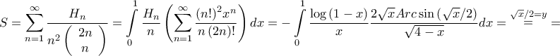 \displaystyle{S = \sum\limits_{n = 1}^\infty  {\frac{{{H_n}}}{{{n^2}\left( {\begin{array}{*{20}{c}} 
{2n}\\ 
n 
\end{array}} \right)}}}  = \int\limits_0^1 {\frac{{{H_n}}}{n}\left( {\sum\limits_{n = 1}^\infty  {\frac{{{{\left( {n!} \right)}^2}{x^n}}}{{n\left( {2n} \right)!}}} } \right)dx}  =  - \int\limits_0^1 {\frac{{\log \left( {1 - x} \right)}}{x}\frac{{2\sqrt x Arc\sin \left( {\sqrt x /2} \right)}}{{\sqrt {4 - x} }}dx}  = \mathop  = \limits^{\sqrt x /2 = y}  = }