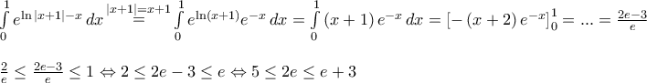 \displaystyle \begin{array}{l} 
\int\limits_0^1 {{e^{\ln |x + 1| - x}}} \,dx\mathop  = \limits^{|x + 1| = x + 1} \int\limits_0^1 {{e^{\ln \left( {x + 1} \right)}}{e^{ - x}}} \,dx = \int\limits_0^1 {\left( {x + 1} \right){e^{ - x}}} \,dx = \left[ { - \left( {x + 2} \right){e^{ - x}}} \right]_0^1 = ... = \frac{{2e - 3}}{e}\\ 
\\ 
\frac{2}{e} \le \frac{{2e - 3}}{e} \le 1 \Leftrightarrow 2 \le 2e - 3 \le e \Leftrightarrow 5 \le 2e \le e + 3 
\end{array}