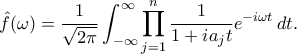 \displaystyle
\hat{f}(\omega) = \frac{1}{\sqrt{2\pi}} \int_{-\infty}^{\infty} \prod_{j=1}^n \frac{1}{1+ia_j t} e^{-i\omega t} \, dt.
\displaystyle
\hat{f}(\omega) = \frac{1}{\sqrt{2\pi}} \int_{-\infty}^{\infty} \prod_{j=1}^n \frac{1}{1+ia_j t} e^{-i\omega t} \, dt.