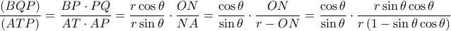 \displaystyle \frac{{(BQP)}}{{(ATP)}} = \frac{{BP \cdot PQ}}{{AT \cdot AP}} = \frac{{r\cos \theta }}{{r\sin \theta }} \cdot \frac{{ON}}{{NA}} = \frac{{\cos \theta }}{{\sin \theta }} \cdot \frac{{ON}}{{r - ON}} = \frac{{\cos \theta }}{{\sin \theta }} \cdot \frac{{r\sin \theta \cos \theta }}{{r\left( {1 - \sin \theta \cos \theta } \right)}}