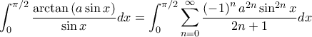 \displaystyle \int_{0}^{\pi /2}\frac{\arctan \left(a \sin x \right)}{\sin x}dx=\int_{0}^{\pi /2}\sum_{n=0}^{\infty}{\frac{\left(-1 \right)^n a^{2n}  \sin ^{2n} x}{2n+1}} dx