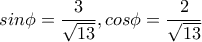 sin \phi = \dfrac{3}{ \sqrt{13} } ,cos \phi = \dfrac{2}{ \sqrt{13} } 
