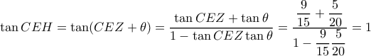 \displaystyle{ \tan CEH = \tan (CEZ+ \theta) = \dfrac {\tan CEZ + \tan \theta  }{1-\tan CEZ  \tan \theta }= \dfrac {\dfrac {9}{15} + \dfrac {5}{20}  }{1-\dfrac {9}{15}  \dfrac {5}{20} }=1}