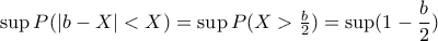 \sup P(|b-X|<X)=\sup P(X>\frac{b}{2})=\sup(1-\dfrac{b}{2})