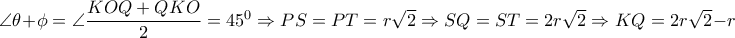 \angle  \theta + \phi = \angle  \dfrac{KOQ+QKO}{2}=45^0 \Rightarrow  PS=PT=r \sqrt{2} \Rightarrow SQ=ST=2r \sqrt{2}   \Rightarrow KQ=2r \sqrt{2} -r