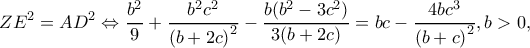 \displaystyle Z{E^2} = A{D^2} \Leftrightarrow \frac{{{b^2}}}{9} + \frac{{{b^2}{c^2}}}{{{{(b + 2c)}^2}}} - \frac{{b({b^2} - 3{c^2})}}{{3(b + 2c)}} = bc - \frac{{4b{c^3}}}{{{{(b + c)}^2}}},b > 0, \displaystyle Z{E^2} = A{D^2} \Leftrightarrow \frac{{{b^2}}}{9} + \frac{{{b^2}{c^2}}}{{{{(b + 2c)}^2}}} - \frac{{b({b^2} - 3{c^2})}}{{3(b + 2c)}} = bc - \frac{{4b{c^3}}}{{{{(b + c)}^2}}},b > 0,