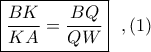 \boxed{\displaystyle \frac{BK}{KA}= \frac{BQ}{QW}} \ \ ,(1)