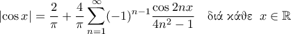\displaystyle{\left| \cos x \right| = \frac{2}{\pi}  + \frac{4}{\pi}\sum_{n=1}^{\infty}  (-1)^{n-1} \frac{\cos 2nx}{4n^2-1} \quad \text{\gr &delta;&iota;ά &kappa;ά&theta;&epsilon;} \;\; x \in \mathbb{R}}