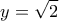 \displaystyle{y = \sqrt 2 }