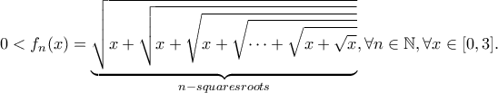 \displaystyle{ 0 < f_{n}(x) = \underbrace{\sqrt{x + \sqrt{x + \sqrt{x + \sqrt{ \cdots + \sqrt{x + \sqrt{x}}}}}}}_{n-squares roots}, \forall n \in \mathbb{N}, \forall x \in [ 0, 3 ]. }