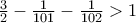 \frac{3}{2}-\frac{1}{101}-\frac{1}{102}>1