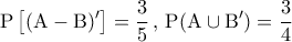 \displaystyle{{\rm P}\left[ {({\rm A} - {\rm B})'} \right] = \frac{3}{5}\mathop {}\limits_{}^{} ,\mathop {}\limits_{}^{} {\rm P}({\rm A} \cup {\rm B}') = \frac{3}{4}}