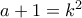 a + 1 = k^2