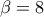 \displaystyle  \beta = 8