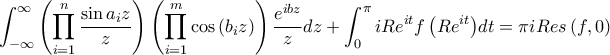 \displaystyle \int_{-\infty}^{\infty}{{\left(\prod_{i=1}^{n}{\frac{\sin a_{i}z}{z}} \right)\left(\prod_{i=1}^{m}{\cos\left(b_{i}z \right)} \right)\frac{e^{ibz}}{z}}}dz+\int_{0}^{\pi }{iRe^{it} f\left(Re^{it} \right)}dt=\pi i Res\left(f,0 \right)