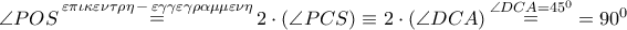 \angle POS\mathop  = \limits^{\varepsilon \pi \iota \kappa \varepsilon \nu \tau \rho \eta \, - \,\varepsilon \gamma \gamma \varepsilon \gamma \rho \alpha \mu \mu \varepsilon \nu \eta } 2 \cdot \left( {\angle PCS} \right) \equiv 2 \cdot \left( {\angle DCA} \right)\mathop  = \limits^{\angle DCA = {{45}^0}}  = {90^0}