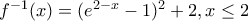 f^{-1}(x)=(e^{2-x}-1)^{2}+2, x\leq 2 f^{-1}(x)=(e^{2-x}-1)^{2}+2, x\leq 2