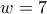 w=7