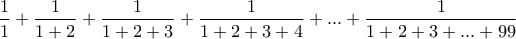 \displaystyle \frac{1}{1} + \frac{1}{1+2} + \frac{1}{1+2+3} + \frac{1}{1+2+3+4} + ... + \frac{1}{1+2+3+...+99}