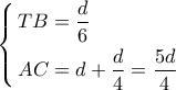 \left\{ \begin{gathered} 
  TB = \dfrac{d}{6} \hfill \\ 
  AC = d + \frac{d}{4} = \dfrac{{5d}}{4} \hfill \\  
\end{gathered}  \right.