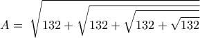 A=\displaystyle{ \left  \, { \sqrt {132 +\sqrt {132+ \sqrt {132 +\sqrt {132}}}  }  }\, \right }