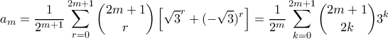 \displaystyle  a_m = \frac{1}{2^{m+1}}\sum_{r=0}^{2m+1} \binom{2m+1}{r}\left[ \sqrt{3}^r + (-\sqrt{3})^r\right] = \frac{1}{2^m}\sum_{k=0}^{2m+1} \binom{2m+1}{2k}3^k