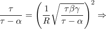\dfrac{\tau }{\tau -\alpha }=\left (\dfrac{1}{R} \sqrt{\dfrac{\tau \beta\gamma }{\tau -\alpha }} \right )^2 
\Rightarrow