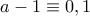a-1 \equiv 0,1