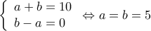 \displaystyle \left\{ \begin{array}{l} 
a + b = 10\\ 
b - a = 0 
\end{array} \right. \Leftrightarrow a = b = 5