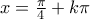 x=\frac{\pi}{4}+k\pi
