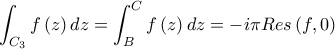 \displaystyle \int_{C_{3}}f\left(z \right)dz=\int_{B}^{C}f\left(z \right)dz=-i \pi Res\left(f,0 \right)