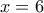 \displaystyle{x = 6}