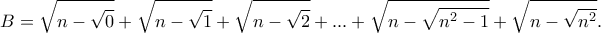 \displaystyle{B = \sqrt{n-\sqrt{0}}+\sqrt{n-\sqrt{1}}+\sqrt{n-\sqrt{2}}+...+\sqrt{n-\sqrt{n^2-1}}+\sqrt{n-\sqrt{n^2}}}}.